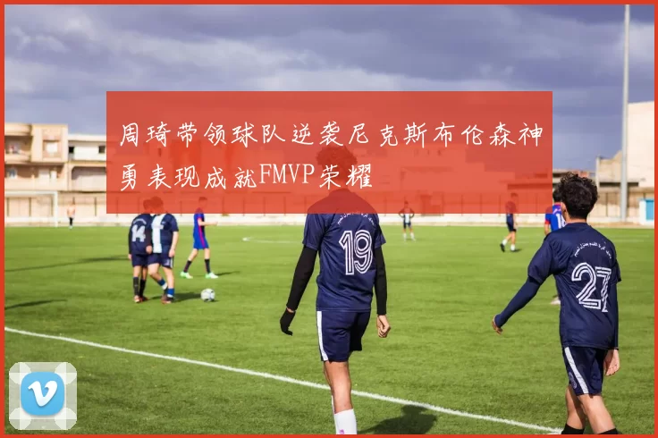 周琦带领球队逆袭尼克斯布伦森神勇表现成就FMVP荣耀