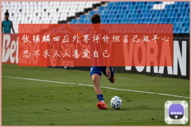 张镇麟回应外界评价坦言已放平心态不求人人喜爱自己