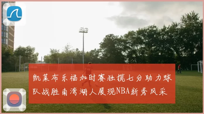 凯莱布乐福加时赛独揽七分助力球队战胜南湾湖人展现NBA新秀风采