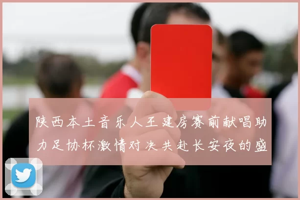 陕西本土音乐人王建房赛前献唱助力足协杯激情对决共赴长安夜的盛宴