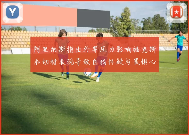 阿里纳斯指出外界压力影响福克斯和切特表现导致自我怀疑与畏惧心理