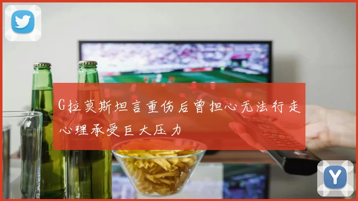 G拉莫斯坦言重伤后曾担心无法行走心理承受巨大压力
