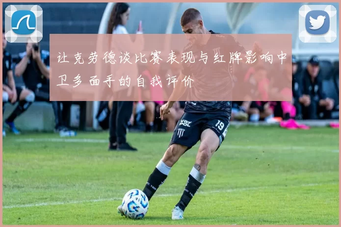 让克劳德谈比赛表现与红牌影响中卫多面手的自我评价