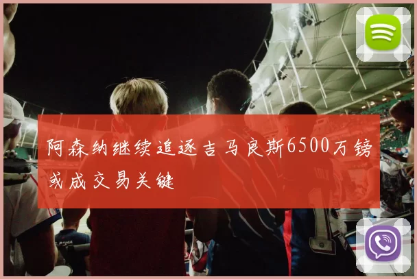 阿森纳继续追逐吉马良斯6500万镑或成交易关键