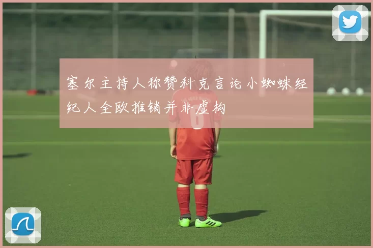 塞尔主持人称赞科克言论小蜘蛛经纪人全欧推销并非虚构