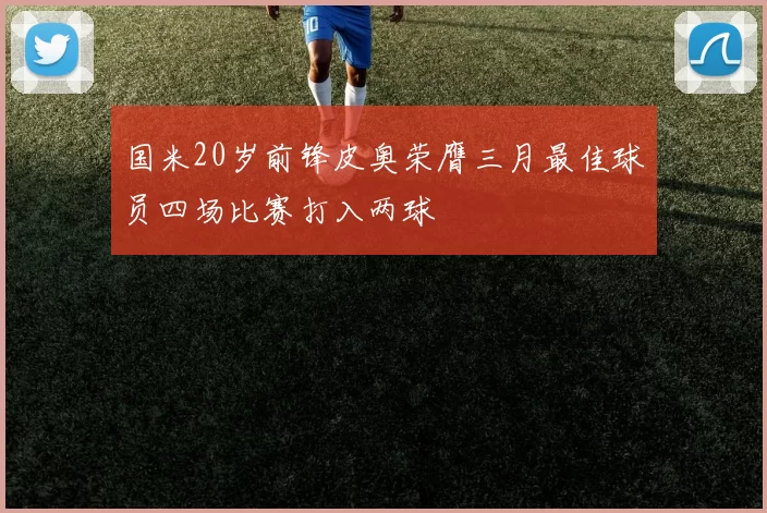 国米20岁前锋皮奥荣膺三月最佳球员四场比赛打入两球