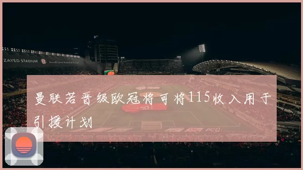 曼联若晋级欧冠将可将115收入用于引援计划