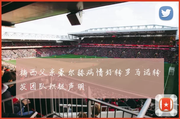 梅西父亲豪尔赫病情好转罗马诺转发团队积极声明