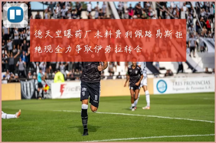 德天空曝药厂未料费利佩路易斯拒绝现全力争取伊劳拉转会