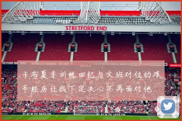 卡布夏季训练回忆与文班对位的艰辛经历让我下定决心不再面对他