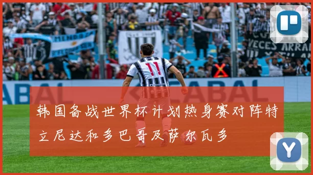 韩国备战世界杯计划热身赛对阵特立尼达和多巴哥及萨尔瓦多