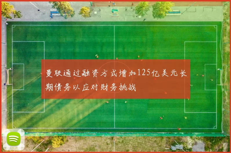 曼联通过融资方式增加125亿美元长期债务以应对财务挑战