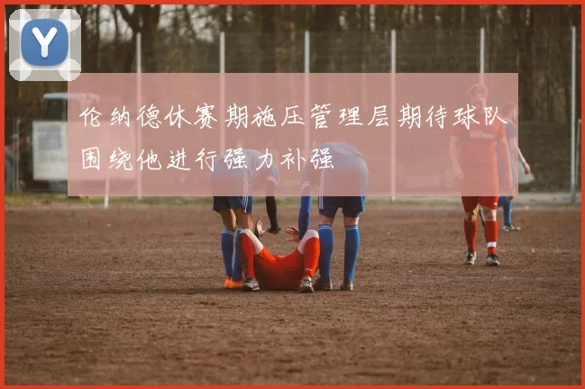 伦纳德休赛期施压管理层期待球队围绕他进行强力补强