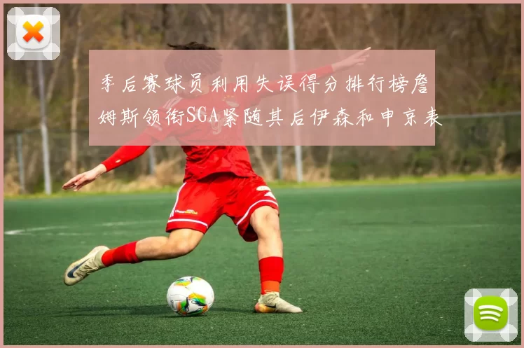 季后赛球员利用失误得分排行榜詹姆斯领衔SGA紧随其后伊森和申京表现不俗
