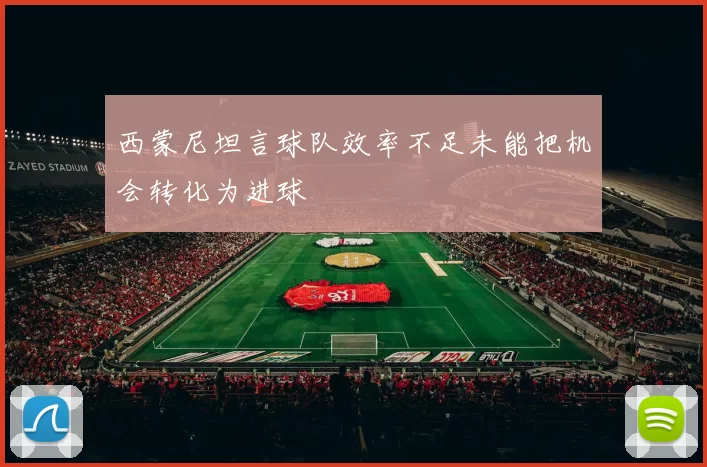 西蒙尼坦言球队效率不足未能把机会转化为进球