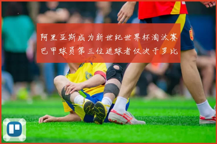 阿里亚斯成为新世纪世界杯淘汰赛巴甲球员第三位进球者仅次于罗比尼奥