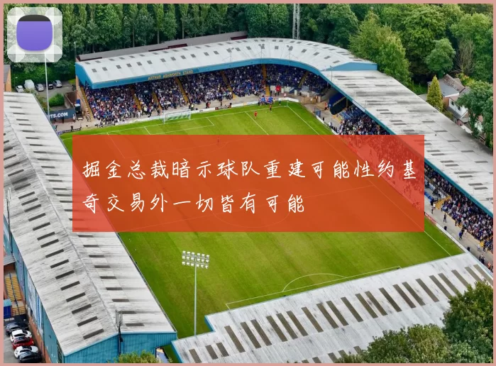 掘金总裁暗示球队重建可能性约基奇交易外一切皆有可能