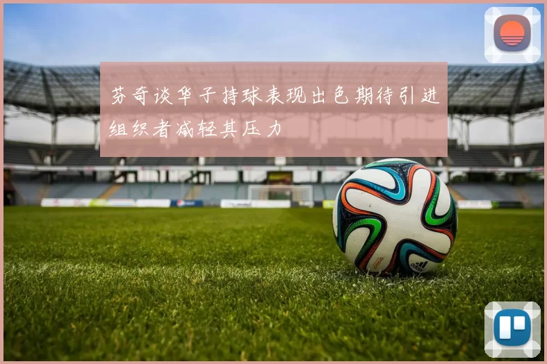 芬奇谈华子持球表现出色期待引进组织者减轻其压力
