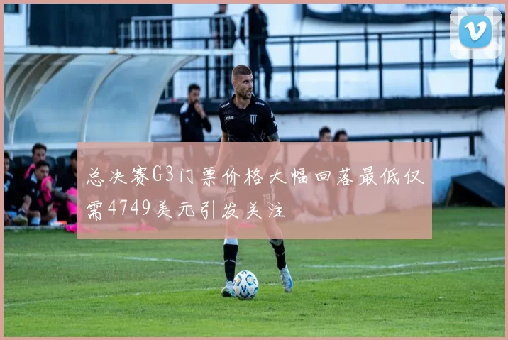 总决赛G3门票价格大幅回落最低仅需4749美元引发关注