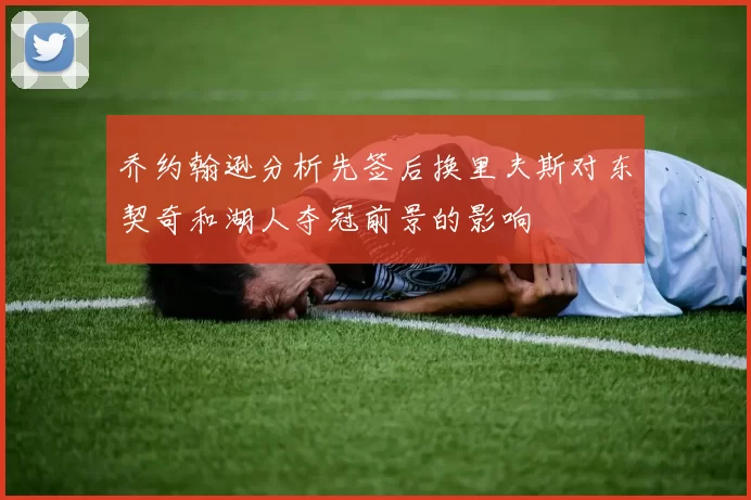 乔约翰逊分析先签后换里夫斯对东契奇和湖人夺冠前景的影响