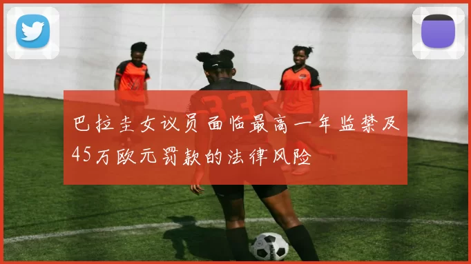 巴拉圭女议员面临最高一年监禁及45万欧元罚款的法律风险