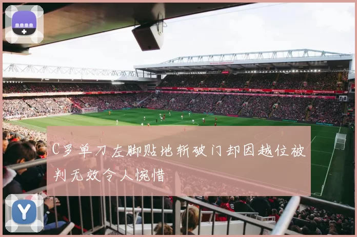 C罗单刀左脚贴地斩破门却因越位被判无效令人惋惜